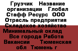 Грузчик › Название организации ­ Глобал Стафф Ресурс, ООО › Отрасль предприятия ­ Складское хозяйство › Минимальный оклад ­ 1 - Все города Работа » Вакансии   . Тюменская обл.,Тюмень г.